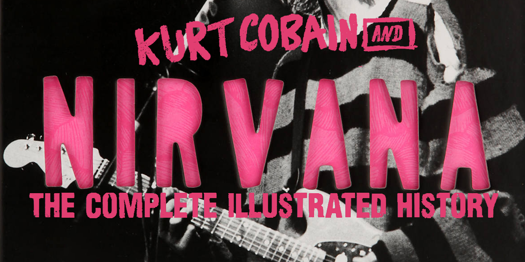 Kurt Cobain and Nirvana – The Complete Illustrated History